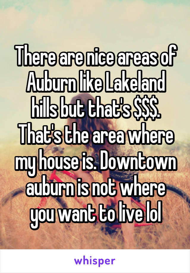 There are nice areas of Auburn like Lakeland hills but that's $$$. That's the area where my house is. Downtown auburn is not where you want to live lol