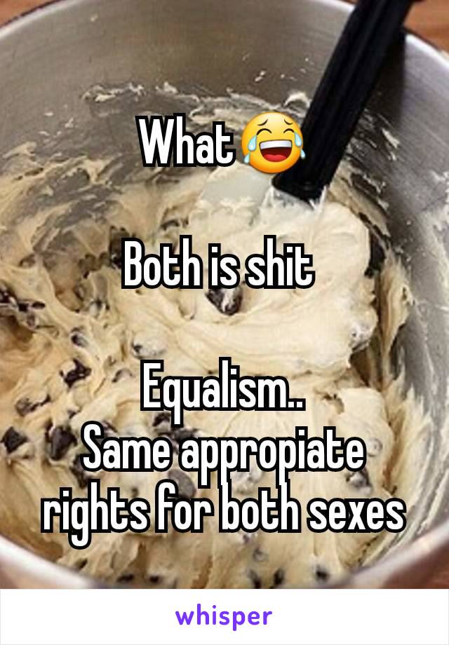 What😂

Both is shit 

Equalism..
Same appropiate rights for both sexes