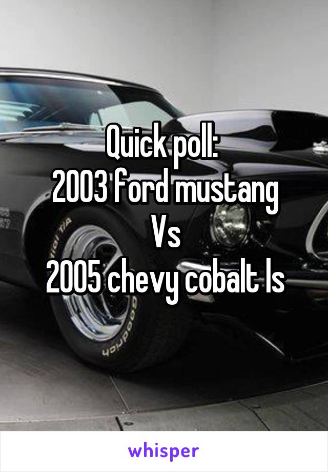 Quick poll: 
2003 ford mustang
Vs
2005 chevy cobalt ls
