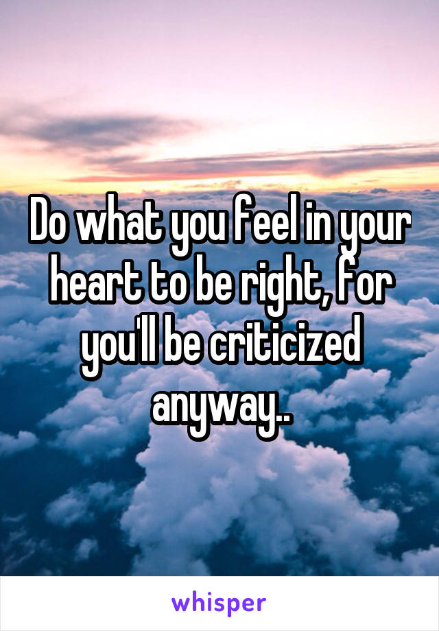 Do what you feel in your heart to be right, for you'll be criticized anyway..