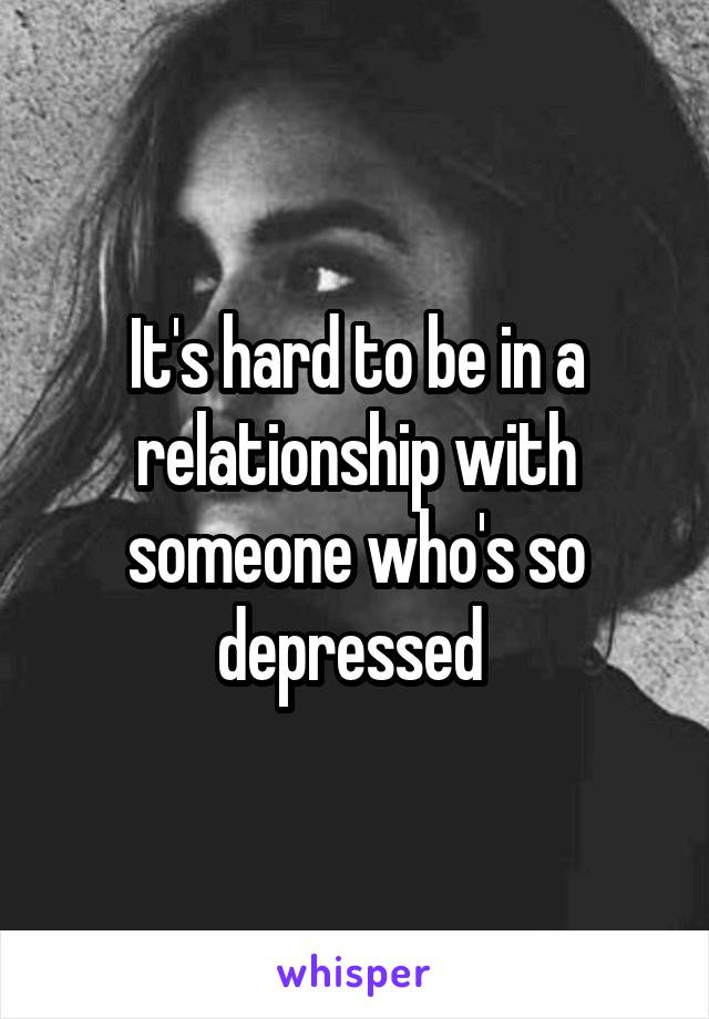 It's hard to be in a relationship with someone who's so depressed 