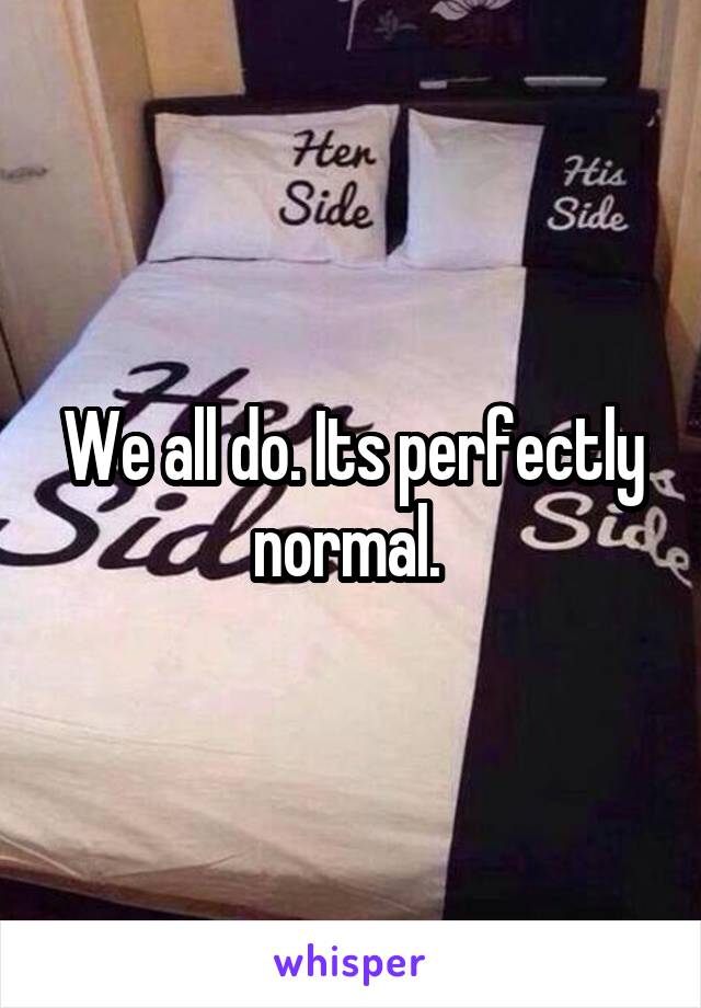 We all do. Its perfectly normal. 