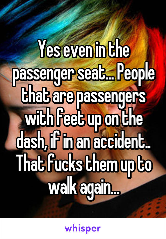 Yes even in the passenger seat... People that are passengers with feet up on the dash, if in an accident.. That fucks them up to walk again...