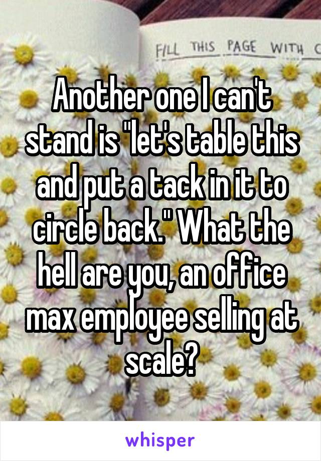 Another one I can't stand is "let's table this and put a tack in it to circle back." What the hell are you, an office max employee selling at scale?