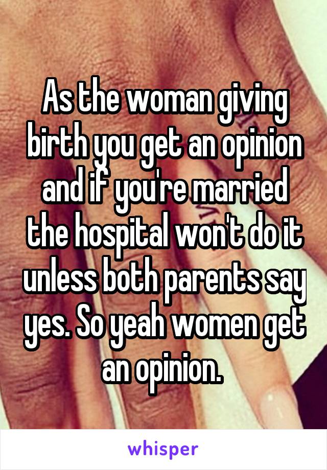 As the woman giving birth you get an opinion and if you're married the hospital won't do it unless both parents say yes. So yeah women get an opinion. 