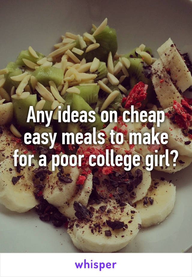 Any ideas on cheap easy meals to make for a poor college girl?