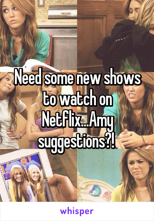 Need some new shows to watch on Netflix...Amy suggestions?! 