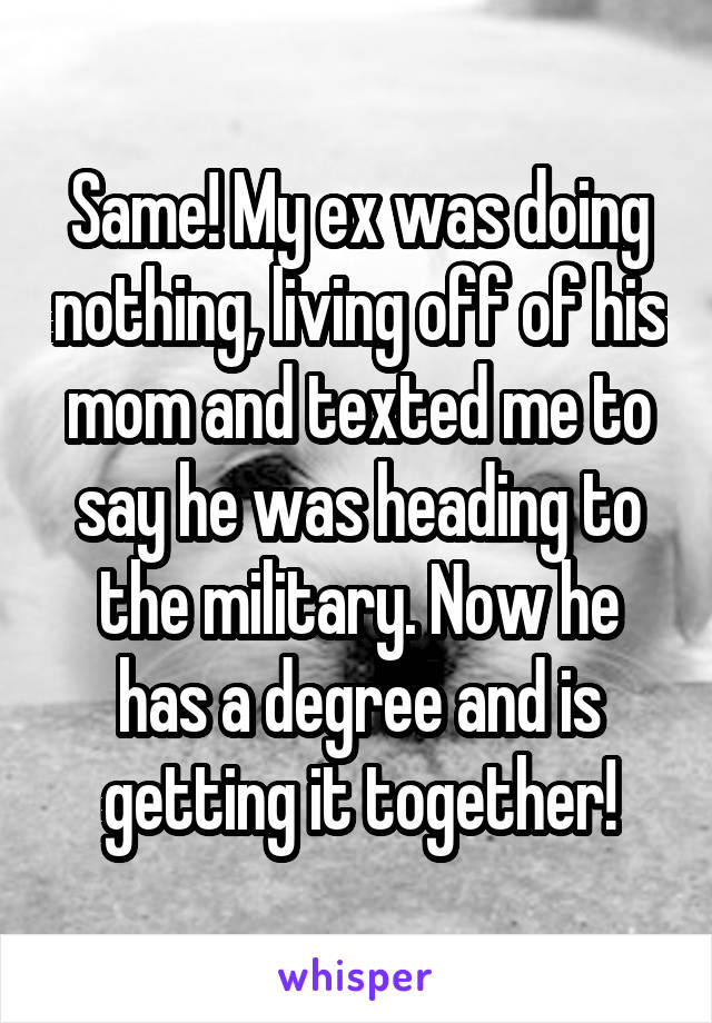 Same! My ex was doing nothing, living off of his mom and texted me to say he was heading to the military. Now he has a degree and is getting it together!