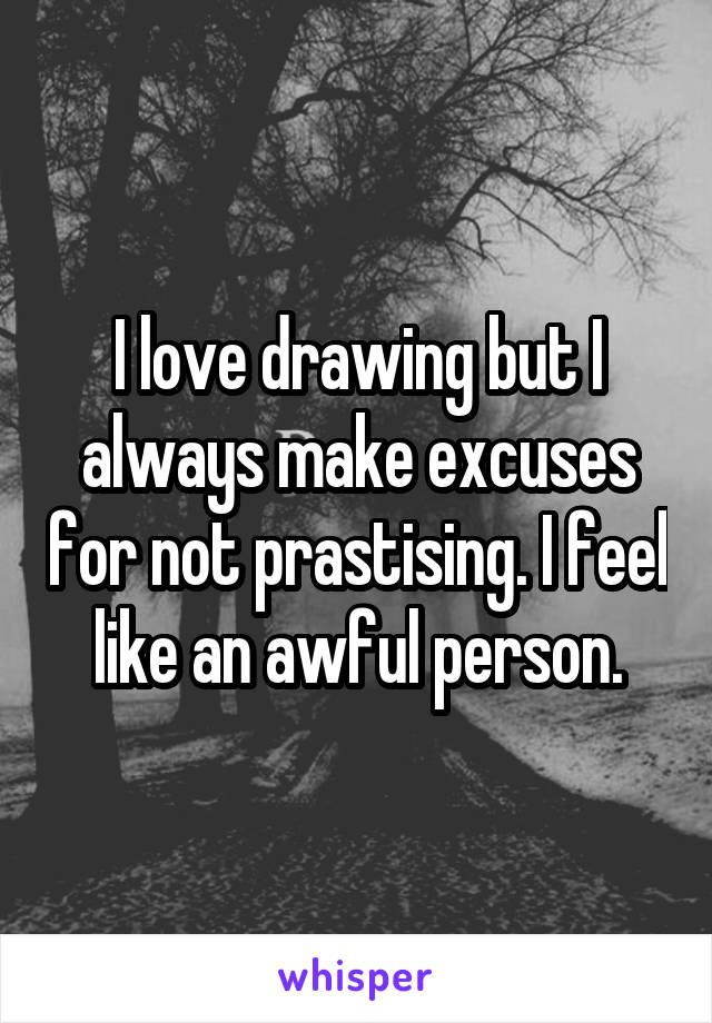 I love drawing but I always make excuses for not prastising. I feel like an awful person.