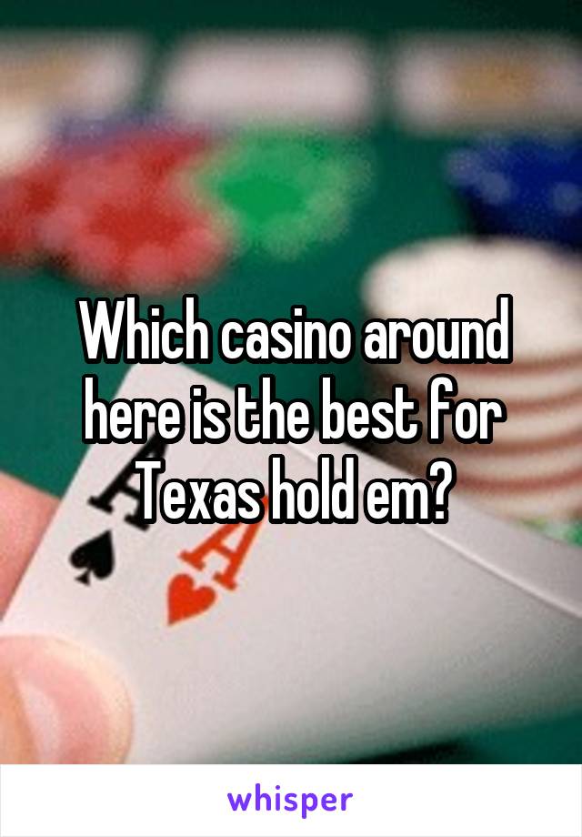 Which casino around here is the best for Texas hold em?