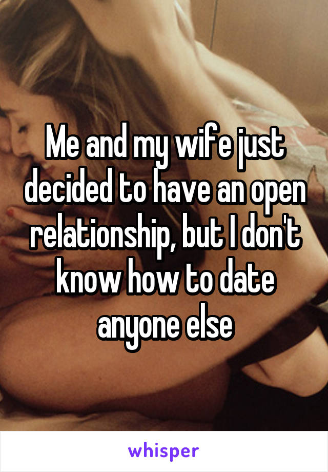 Me and my wife just decided to have an open relationship, but I don't know how to date anyone else