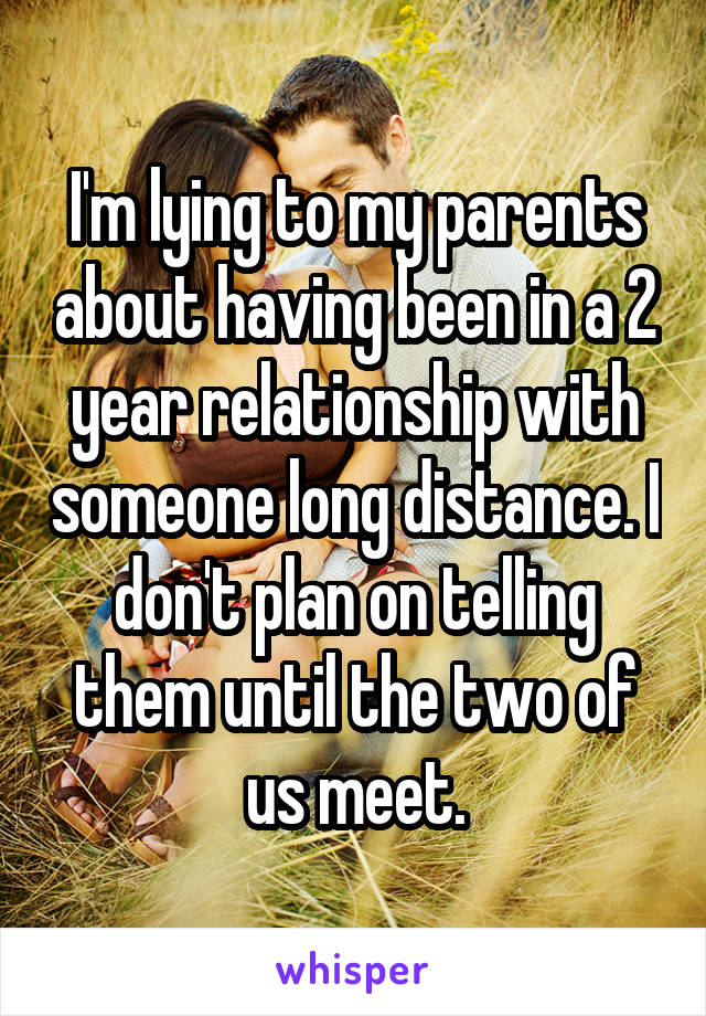 I'm lying to my parents about having been in a 2 year relationship with someone long distance. I don't plan on telling them until the two of us meet.