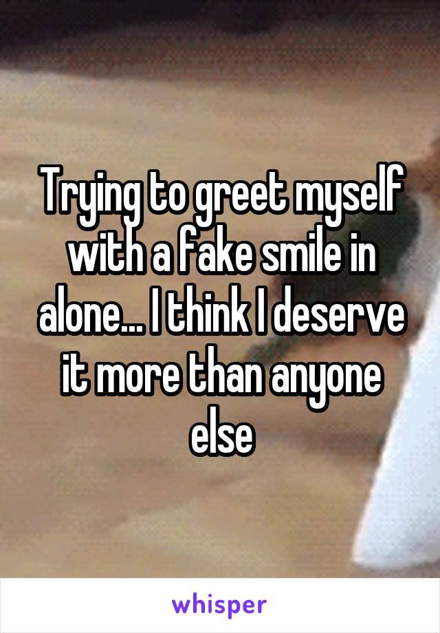 Trying to greet myself with a fake smile in alone... I think I deserve it more than anyone else