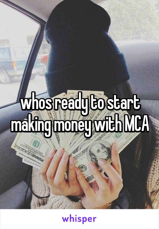 whos ready to start making money with MCA