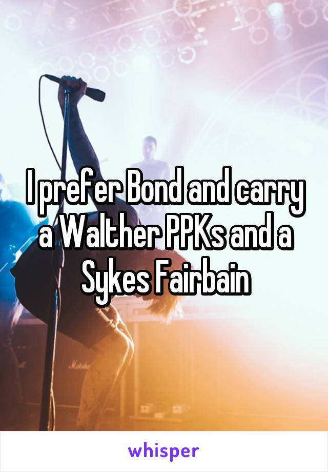 I prefer Bond and carry a Walther PPKs and a Sykes Fairbain
