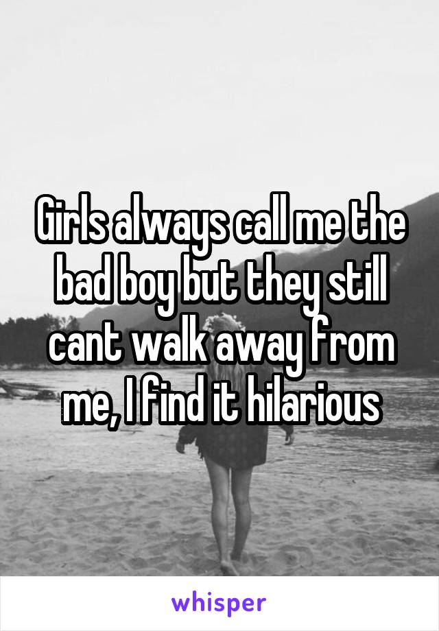 Girls always call me the bad boy but they still cant walk away from me, I find it hilarious