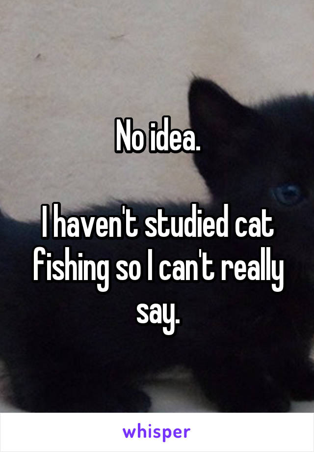 No idea.

I haven't studied cat fishing so I can't really say.