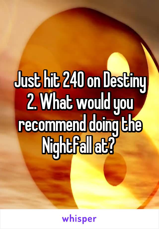 Just hit 240 on Destiny 2. What would you recommend doing the Nightfall at? 
