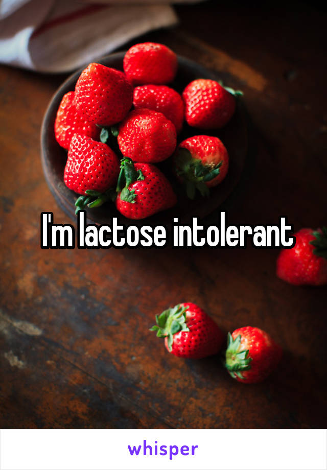  I'm lactose intolerant