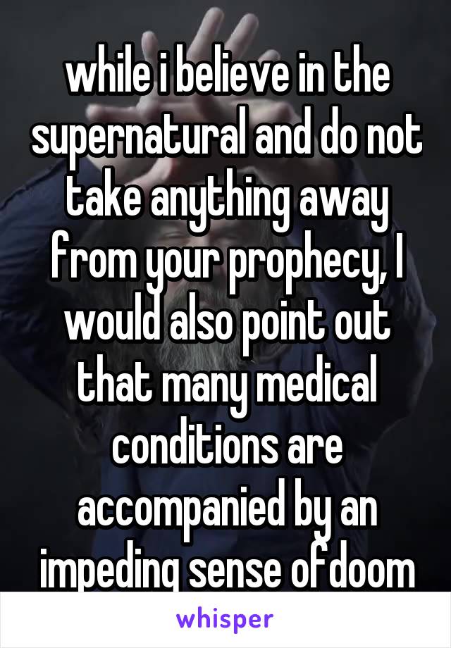 while i believe in the supernatural and do not take anything away from your prophecy, I would also point out that many medical conditions are accompanied by an impeding sense ofdoom