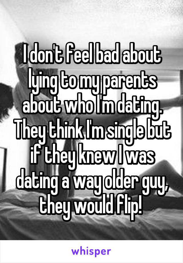 I don't feel bad about lying to my parents about who I'm dating. They think I'm single but if they knew I was dating a way older guy, they would flip! 