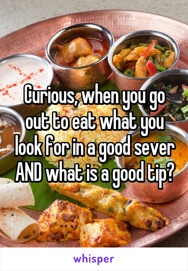 Curious, when you go out to eat what you look for in a good sever AND what is a good tip?