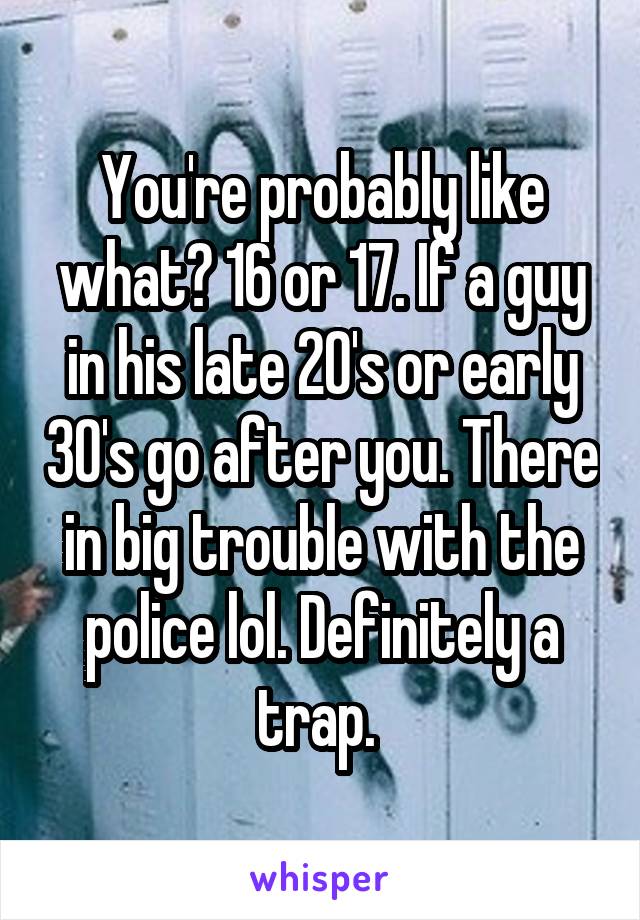 You're probably like what? 16 or 17. If a guy in his late 20's or early 30's go after you. There in big trouble with the police lol. Definitely a trap. 