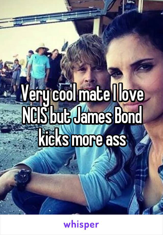Very cool mate I love NCIS but James Bond kicks more ass