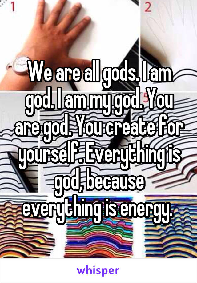 We are all gods. I am god. I am my god. You are god. You create for yourself. Everything is god, because everything is energy. 