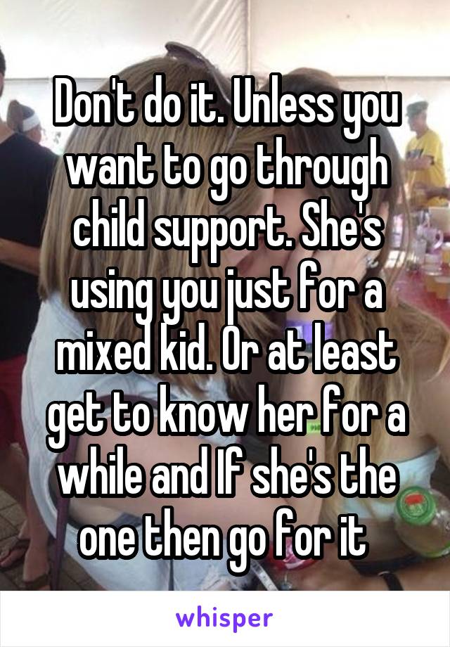 Don't do it. Unless you want to go through child support. She's using you just for a mixed kid. Or at least get to know her for a while and If she's the one then go for it 