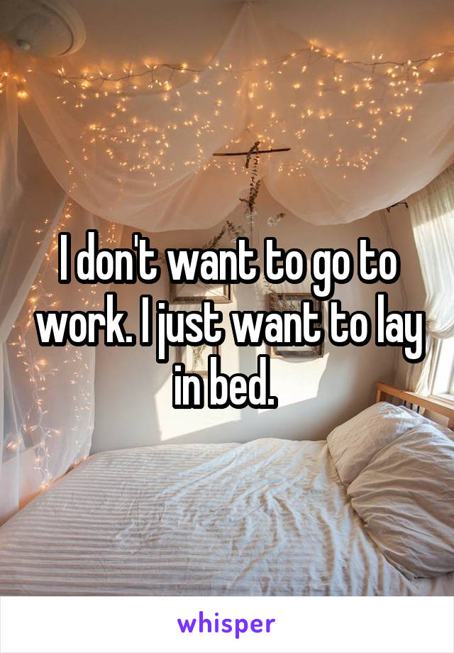 I don't want to go to work. I just want to lay in bed. 