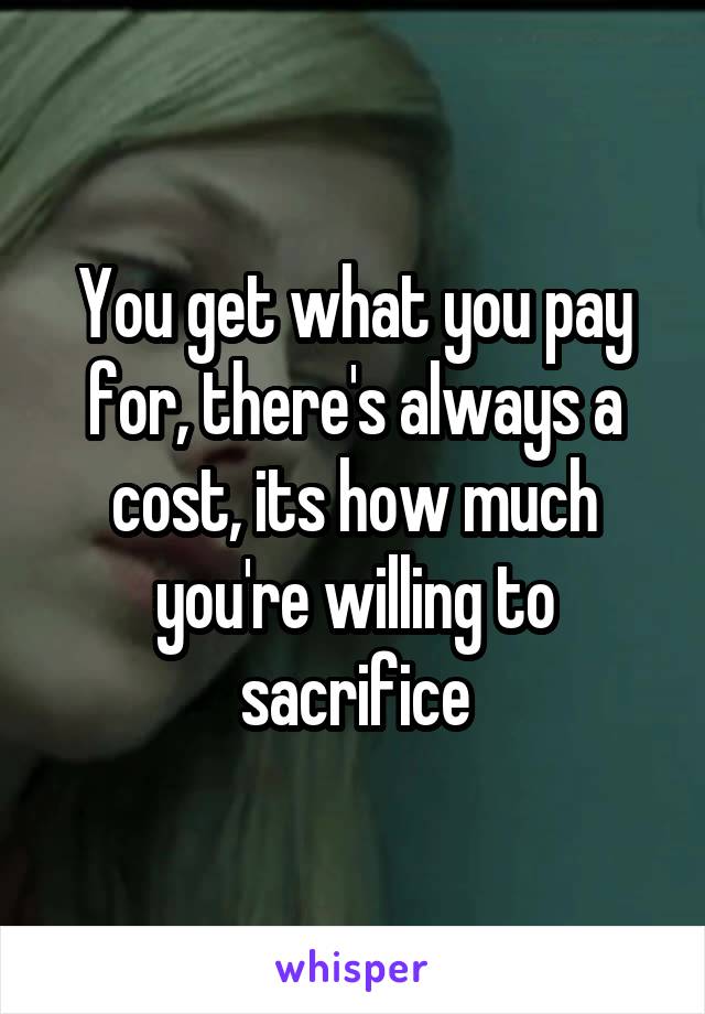 You get what you pay for, there's always a cost, its how much you're willing to sacrifice