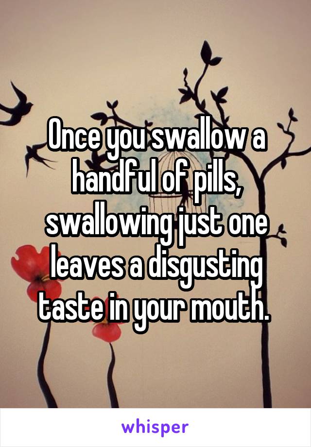 Once you swallow a handful of pills, swallowing just one leaves a disgusting taste in your mouth. 