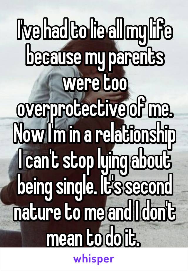 I've had to lie all my life because my parents were too overprotective of me. Now I'm in a relationship I can't stop lying about being single. It's second nature to me and I don't mean to do it. 