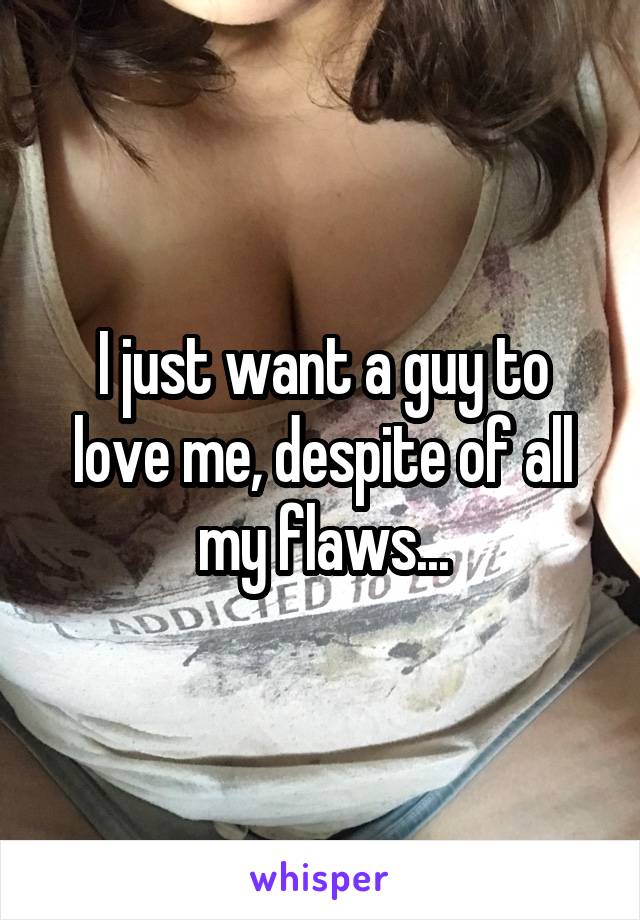 I just want a guy to love me, despite of all my flaws...