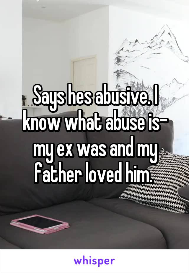 Says hes abusive. I know what abuse is- my ex was and my father loved him. 