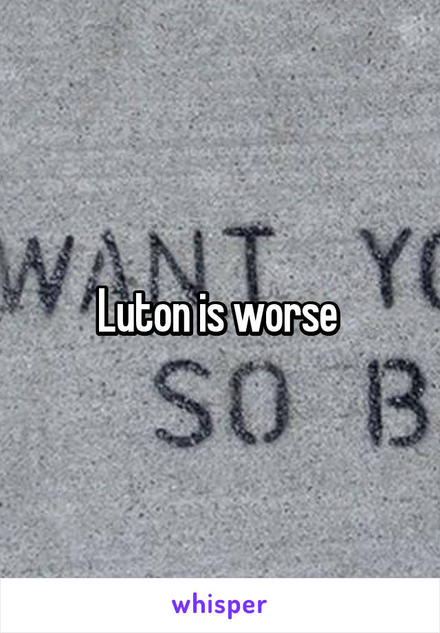 Luton is worse 