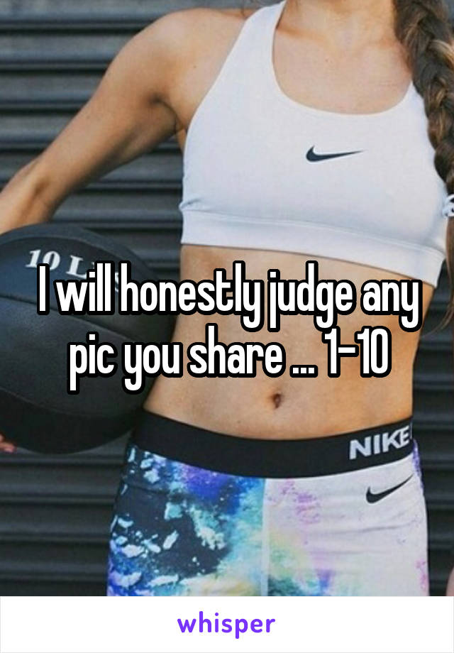 I will honestly judge any pic you share ... 1-10