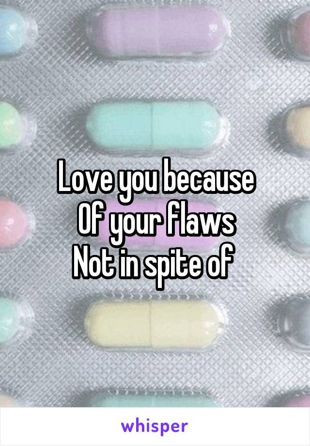 Love you because
Of your flaws
Not in spite of 