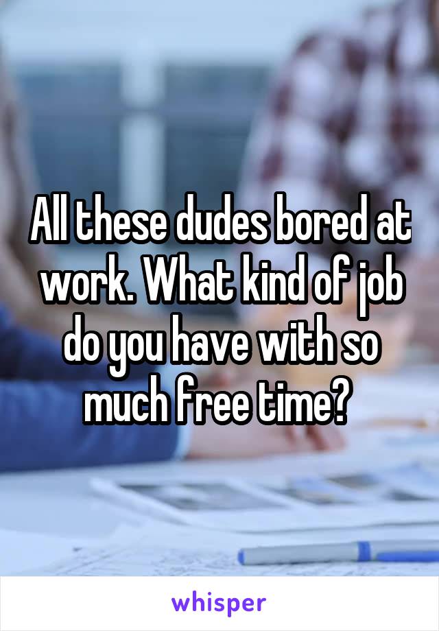 All these dudes bored at work. What kind of job do you have with so much free time? 