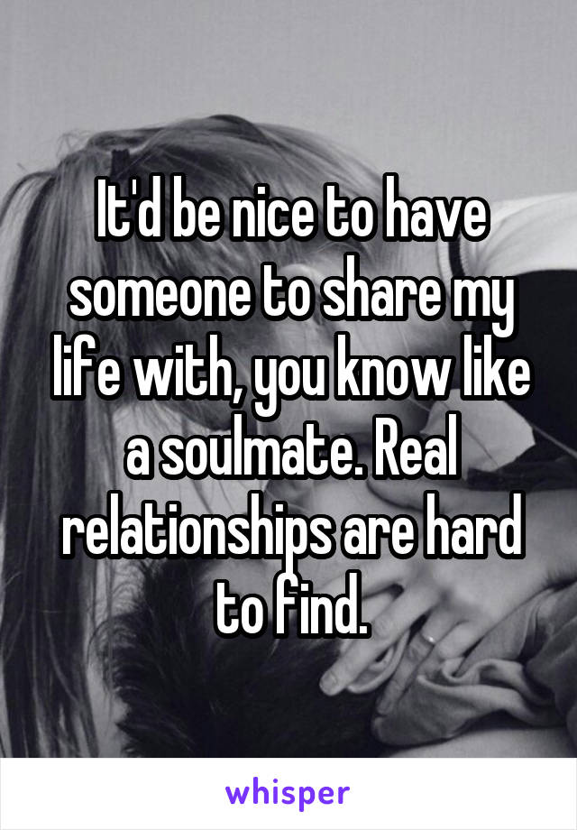 It'd be nice to have someone to share my life with, you know like a soulmate. Real relationships are hard to find.