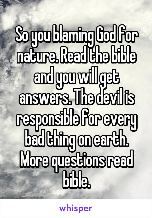 So you blaming God for nature. Read the bible and you will get answers. The devil is responsible for every bad thing on earth. More questions read bible.