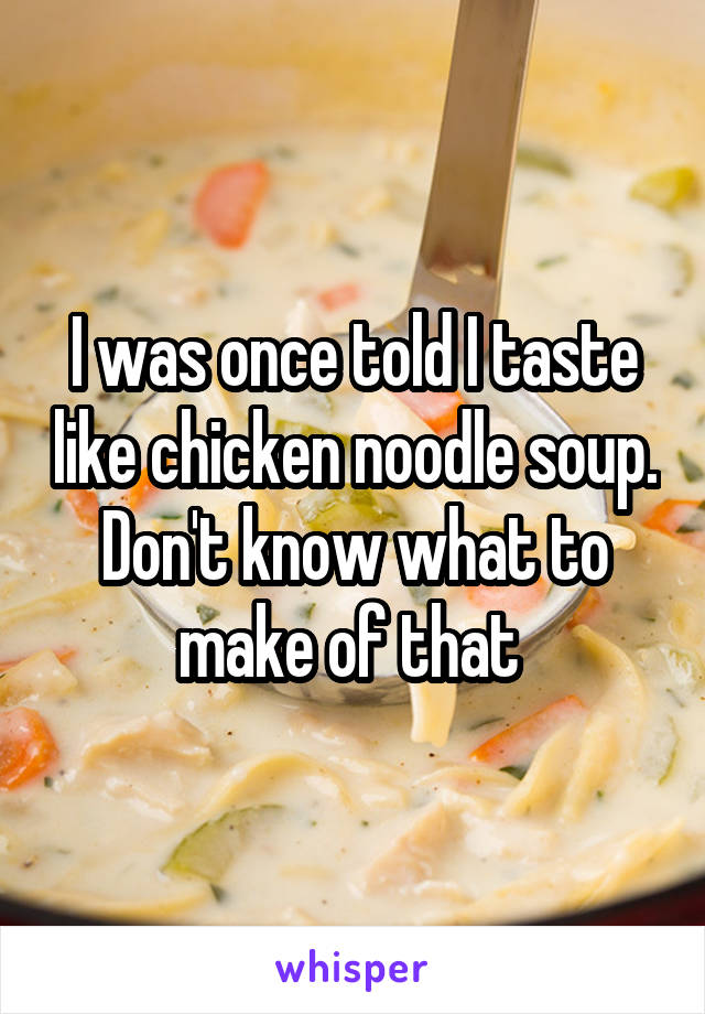 I was once told I taste like chicken noodle soup.
Don't know what to make of that 