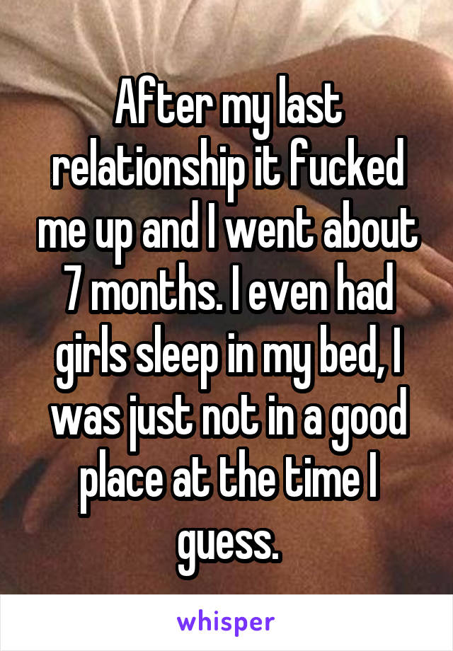 After my last relationship it fucked me up and I went about 7 months. I even had girls sleep in my bed, I was just not in a good place at the time I guess.