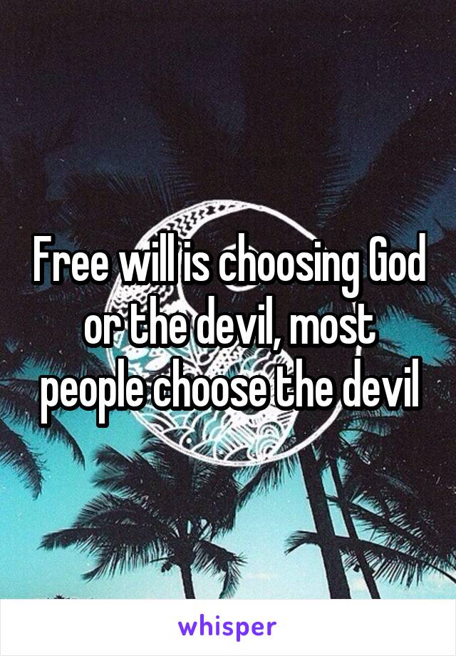 Free will is choosing God or the devil, most people choose the devil