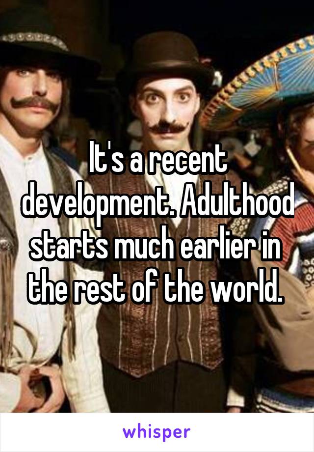 It's a recent development. Adulthood starts much earlier in  the rest of the world. 