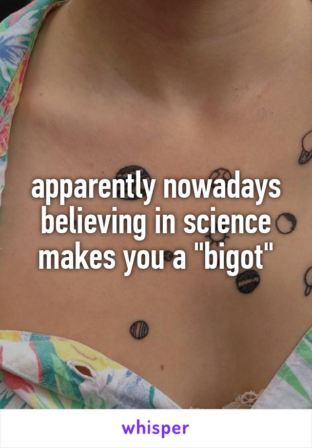 apparently nowadays believing in science makes you a "bigot"