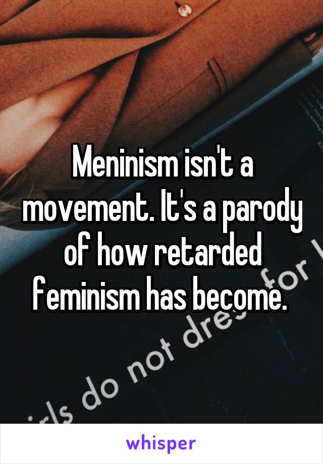 Meninism isn't a movement. It's a parody of how retarded feminism has become. 