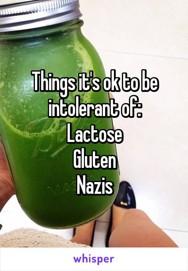 Things it's ok to be intolerant of:
Lactose
Gluten
Nazis