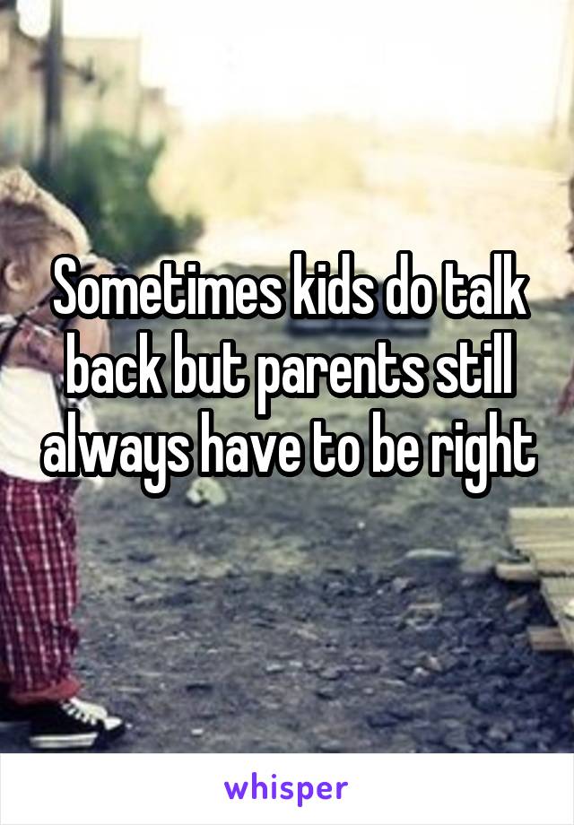 Sometimes kids do talk back but parents still always have to be right 